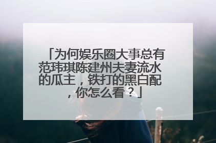 为何娱乐圈大事总有范玮琪陈建州夫妻流水的瓜主,铁打的黑白配,你怎么看?