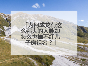 为何成龙有这么强大的人脉却怎么也捧不红儿子房祖名？