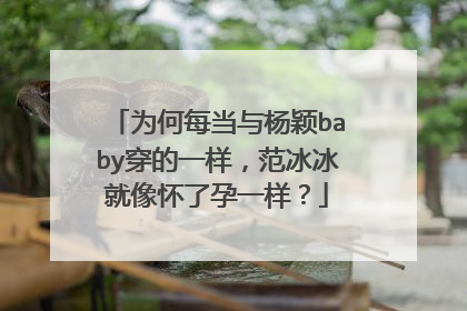 为何每当与杨颖baby穿的一样，范冰冰就像怀了孕一样？