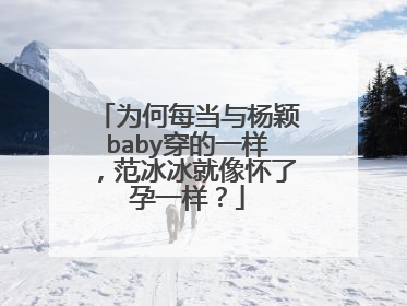 为何每当与杨颖baby穿的一样,范冰冰就像怀了孕一样?