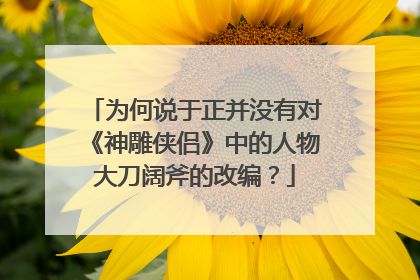 为何说于正并没有对《神雕侠侣》中的人物大刀阔斧的改编？