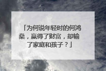 为何说年轻时的何鸿燊,赢得了财富,却输了家庭和孩子?
