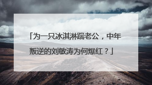 为一只冰淇淋踹老公，中年叛逆的刘敏涛为何爆红？