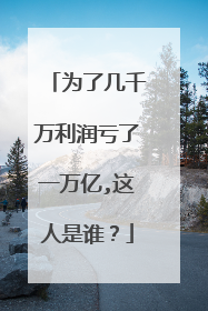 为了几千万利润亏了一万亿,这人是谁？