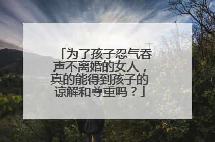 为了孩子忍气吞声不离婚的女人,真的能得到孩子的谅解和尊重吗?