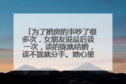 为了婚房的事吵了很多次，女朋友说最后谈一次，谈的拢就结婚，谈不拢就分手。她心里的真实想法是什么