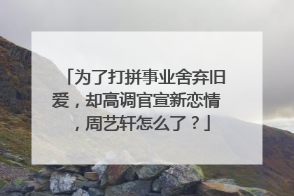 为了打拼事业舍弃旧爱,却高调官宣新恋情,周艺轩怎么了?