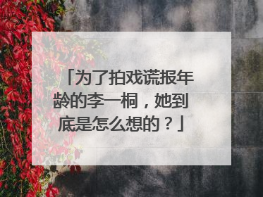 为了拍戏谎报年龄的李一桐，她到底是怎么想的？