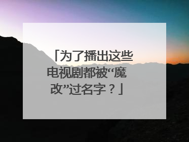 为了播出这些电视剧都被“魔改”过名字？
