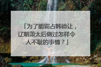 为了能霸占韩德让，辽朝萧太后做过怎样令人不耻的事情？