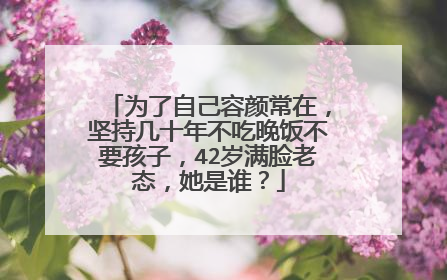 为了自己容颜常在，坚持几十年不吃晚饭不要孩子，42岁满脸老态，她是谁？
