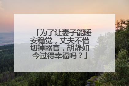 为了让妻子能睡安稳觉，丈夫不惜切掉器官，胡静如今过得幸福吗？