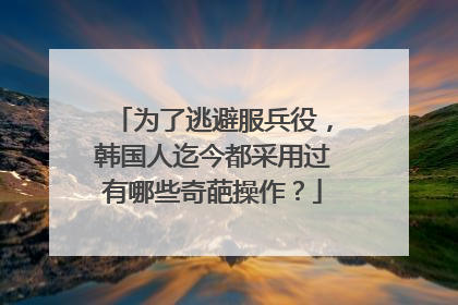 为了逃避服兵役,韩国人迄今都采用过有哪些奇葩操作?