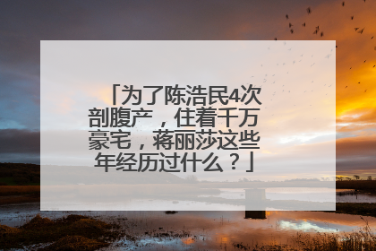 为了陈浩民4次剖腹产,住着千万豪宅,蒋丽莎这些年经历过什么?
