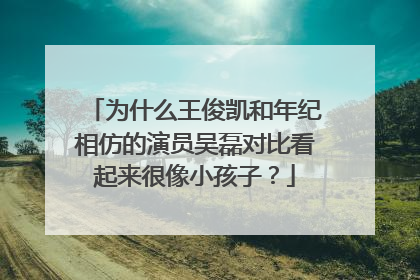 为什么王俊凯和年纪相仿的演员吴磊对比看起来很像小孩子？