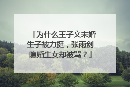为什么王子文未婚生子被力挺，张雨剑隐婚生女却被骂？