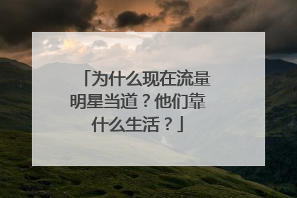 为什么现在流量明星当道？他们靠什么生活？