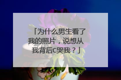 为什么男生看了我的照片，说想从我背后C哭我？
