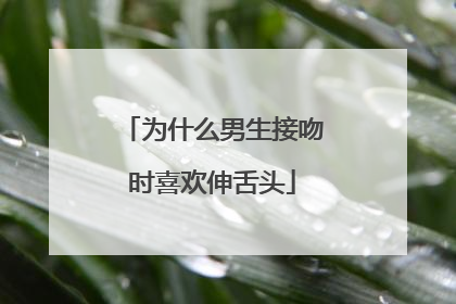 为什么男生接吻时喜欢伸舌头