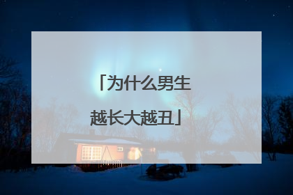 为什么男生越长大越丑
