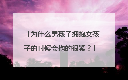 为什么男孩子拥抱女孩子的时候会抱的很紧？