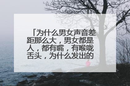 为什么男女声音差距那么大，男女都是人，都有嘴，有喉咙舌头，为什么发出的音就不同了？