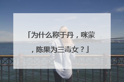为什么称于丹，咪蒙，陈果为三毒女？