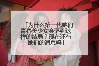为什么第一代她们青春美少女会落到这样的结局？现在还有她们的消息吗