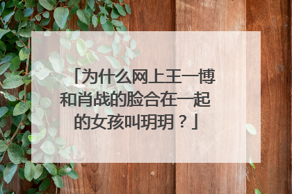 为什么网上王一博和肖战的脸合在一起的女孩叫玥玥?