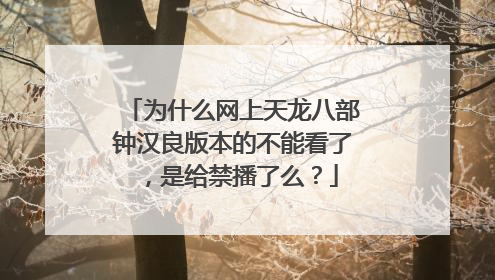 为什么网上天龙八部钟汉良版本的不能看了,是给禁播了么?