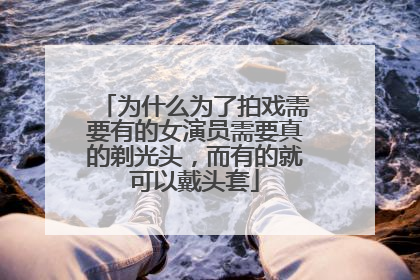 为什么为了拍戏需要有的女演员需要真的剃光头，而有的就可以戴头套