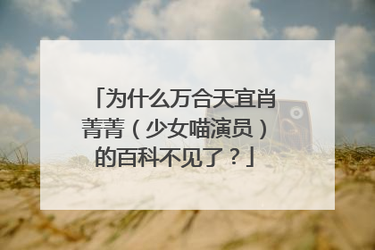 为什么万合天宜肖菁菁(少女喵演员)的百科不见了?