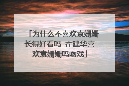 为什么不喜欢袁姗姗长得好看吗 霍建华喜欢袁姗姗吗吻戏