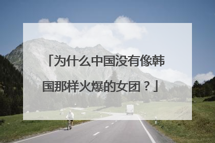 为什么中国没有像韩国那样火爆的女团？
