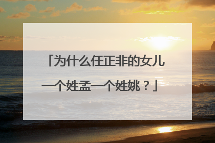 为什么任正非的女儿一个姓孟一个姓姚？