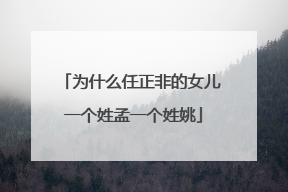 为什么任正非的女儿一个姓孟一个姓姚