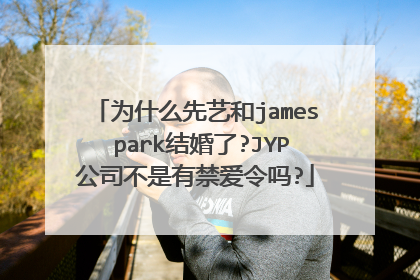为什么先艺和james park结婚了?JYP公司不是有禁爱令吗?