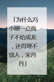 为什么冯小刚一点面子不给成龙，还得理不饶人，宋丹丹