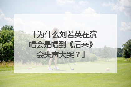 为什么刘若英在演唱会是唱到《后来》会失声大哭？