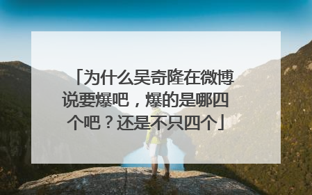 为什么吴奇隆在微博说要爆吧，爆的是哪四个吧？还是不只四个