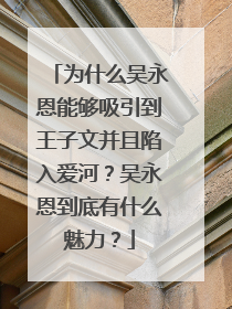 为什么吴永恩能够吸引到王子文并且陷入爱河?吴永恩到底有什么魅力?