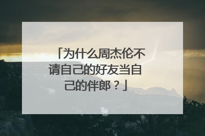 为什么周杰伦不请自己的好友当自己的伴郎？
