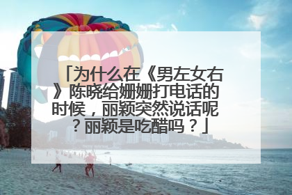 为什么在《男左女右》陈晓给姗姗打电话的时候,丽颖突然说话呢?丽颖是吃醋吗?