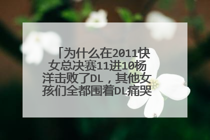 为什么在2011快女总决赛11进10杨洋击败了DL，其他女孩们全都围着DL痛哭，而没有祝福洋洋？