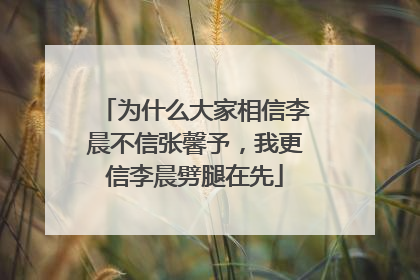 为什么大家相信李晨不信张馨予,我更信李晨劈腿在先