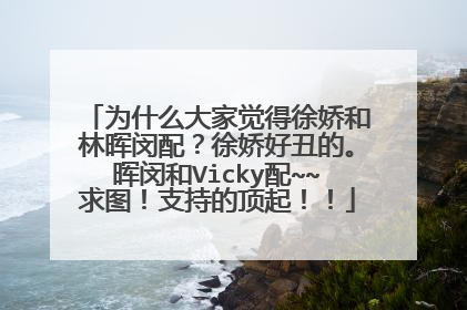 为什么大家觉得徐娇和林晖闵配？徐娇好丑的。晖闵和Vicky配~~求图！支持的顶起！！