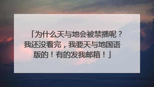 为什么天与地会被禁播呢？我还没看完，我要天与地国语版的！有的发我邮箱！
