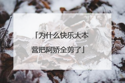 为什么快乐大本营把阿娇全剪了