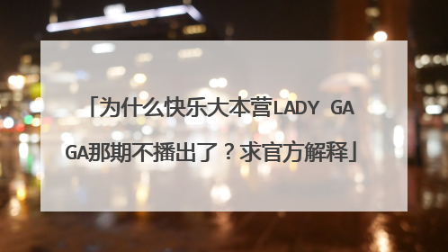 为什么快乐大本营LADY GAGA那期不播出了?求官方解释