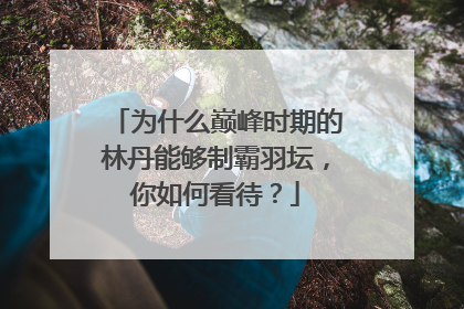 为什么巅峰时期的林丹能够制霸羽坛,你如何看待?